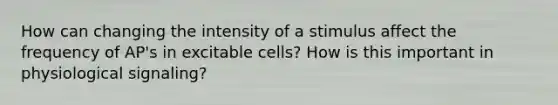 How can changing the intensity of a stimulus affect the frequency of AP's in excitable cells? How is this important in physiological signaling?