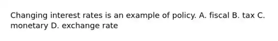 Changing interest rates is an example of policy. A. fiscal B. tax C. monetary D. exchange rate