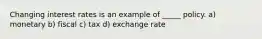 Changing interest rates is an example of _____ policy. a) monetary b) fiscal c) tax d) exchange rate