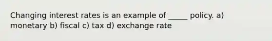 Changing interest rates is an example of _____ policy. a) monetary b) fiscal c) tax d) exchange rate