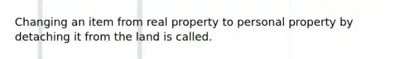 Changing an item from real property to personal property by detaching it from the land is called.