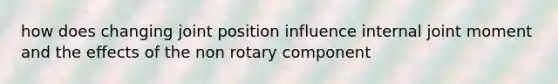 how does changing joint position influence internal joint moment and the effects of the non rotary component