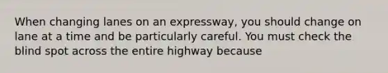 When changing lanes on an expressway, you should change on lane at a time and be particularly careful. You must check the blind spot across the entire highway because