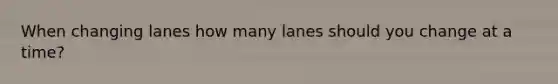 When changing lanes how many lanes should you change at a time?