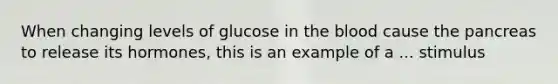 When changing levels of glucose in the blood cause the pancreas to release its hormones, this is an example of a ... stimulus