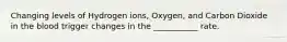 Changing levels of Hydrogen ions, Oxygen, and Carbon Dioxide in the blood trigger changes in the ___________ rate.