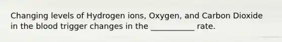 Changing levels of Hydrogen ions, Oxygen, and Carbon Dioxide in the blood trigger changes in the ___________ rate.