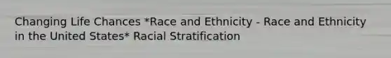 Changing Life Chances *Race and Ethnicity - Race and Ethnicity in the United States* Racial Stratification