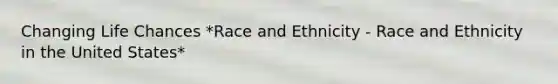 Changing Life Chances *Race and Ethnicity - Race and Ethnicity in the United States*