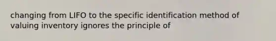 changing from LIFO to the specific identification method of valuing inventory ignores the principle of