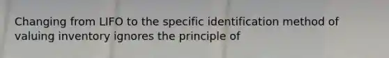 Changing from LIFO to the specific identification method of valuing inventory ignores the principle of