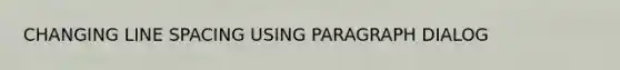 CHANGING LINE SPACING USING PARAGRAPH DIALOG