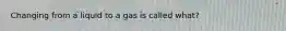 Changing from a liquid to a gas is called what?