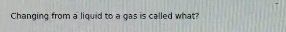 Changing from a liquid to a gas is called what?