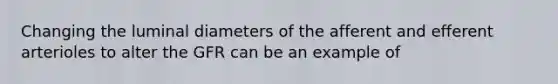 Changing the luminal diameters of the afferent and efferent arterioles to alter the GFR can be an example of