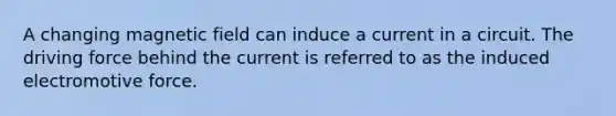 A changing magnetic field can induce a current in a circuit. The driving force behind the current is referred to as the induced electromotive force.