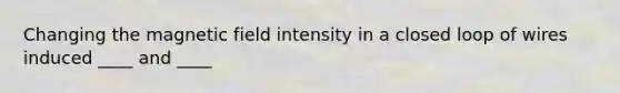 Changing the magnetic field intensity in a closed loop of wires induced ____ and ____