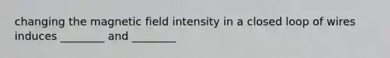 changing the magnetic field intensity in a closed loop of wires induces ________ and ________