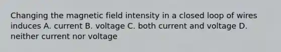 Changing the magnetic field intensity in a closed loop of wires induces A. current B. voltage C. both current and voltage D. neither current nor voltage