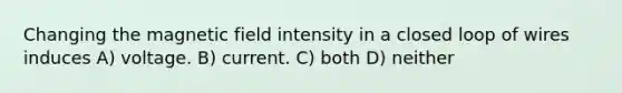 Changing the magnetic field intensity in a closed loop of wires induces A) voltage. B) current. C) both D) neither