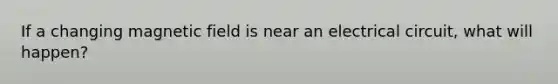 If a changing magnetic field is near an electrical circuit, what will happen?
