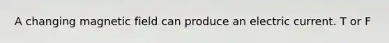 A changing magnetic field can produce an electric current. T or F