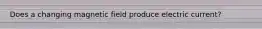 Does a changing magnetic field produce electric current?