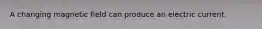 A changing magnetic field can produce an electric current.