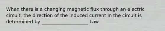 When there is a changing magnetic flux through an electric circuit, the direction of the induced current in the circuit is determined by ____________________ Law.