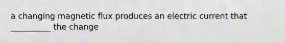 a changing magnetic flux produces an electric current that __________ the change