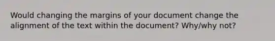 Would changing the margins of your document change the alignment of the text within the document? Why/why not?