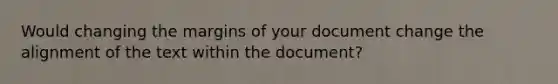 Would changing the margins of your document change the alignment of the text within the document?