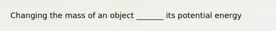 Changing the mass of an object _______ its <a href='https://www.questionai.com/knowledge/kdDhnrtU6s-potential-energy' class='anchor-knowledge'>potential energy</a>