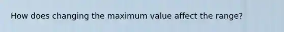 How does changing the maximum value affect the range?