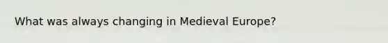 What was always changing in Medieval Europe?