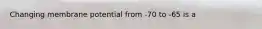 Changing membrane potential from -70 to -65 is a