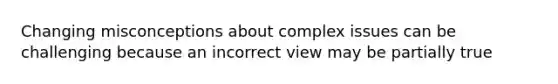 Changing misconceptions about complex issues can be challenging because an incorrect view may be partially true