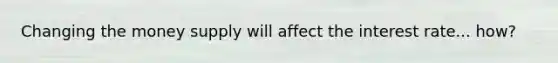 Changing the money supply will affect the interest rate... how?