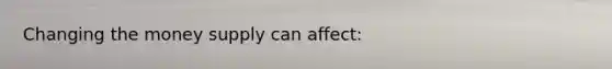 Changing the money supply can affect: