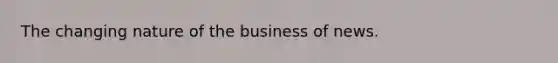 The changing nature of the business of news.