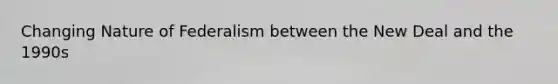 Changing Nature of Federalism between the New Deal and the 1990s