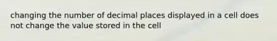 changing the number of decimal places displayed in a cell does not change the value stored in the cell