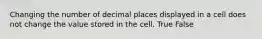 Changing the number of decimal places displayed in a cell does not change the value stored in the cell. True False