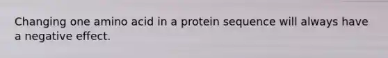 Changing one amino acid in a protein sequence will always have a negative effect.