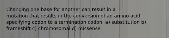 Changing one base for another can result in a ____________ mutation that results in the conversion of an amino acid specifying codon to a termination codon. a) substitution b) frameshift c) chromosomal d) missense