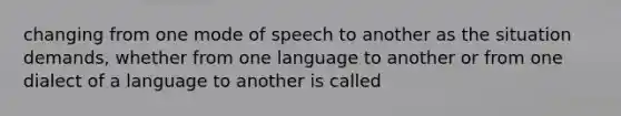 changing from one mode of speech to another as the situation demands, whether from one language to another or from one dialect of a language to another is called