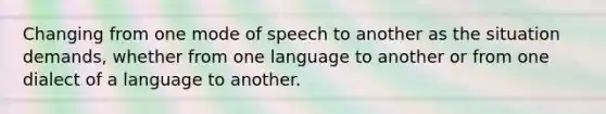 Changing from one mode of speech to another as the situation demands, whether from one language to another or from one dialect of a language to another.