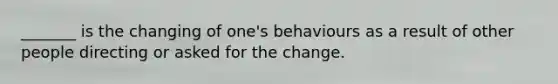 _______ is the changing of one's behaviours as a result of other people directing or asked for the change.