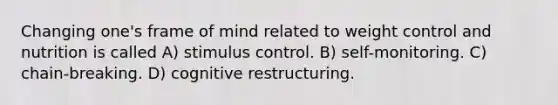 Changing one's frame of mind related to weight control and nutrition is called A) stimulus control. B) self-monitoring. C) chain-breaking. D) cognitive restructuring.