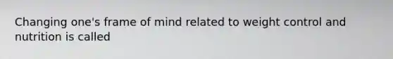 Changing one's frame of mind related to weight control and nutrition is called